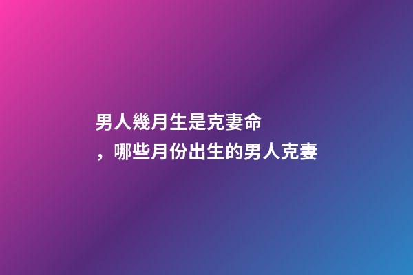 男人幾月生是克妻命，哪些月份出生的男人克妻
